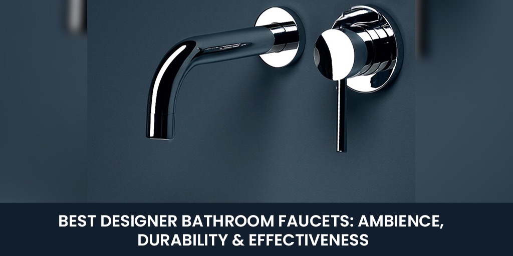 Best Designer Bathroom Faucets: Ambience, Durability & Effectiveness