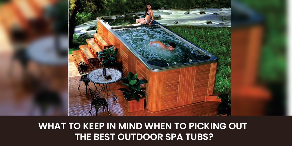 What to Keep in Mind When to Picking Out the Best Outdoor Spa Tubs