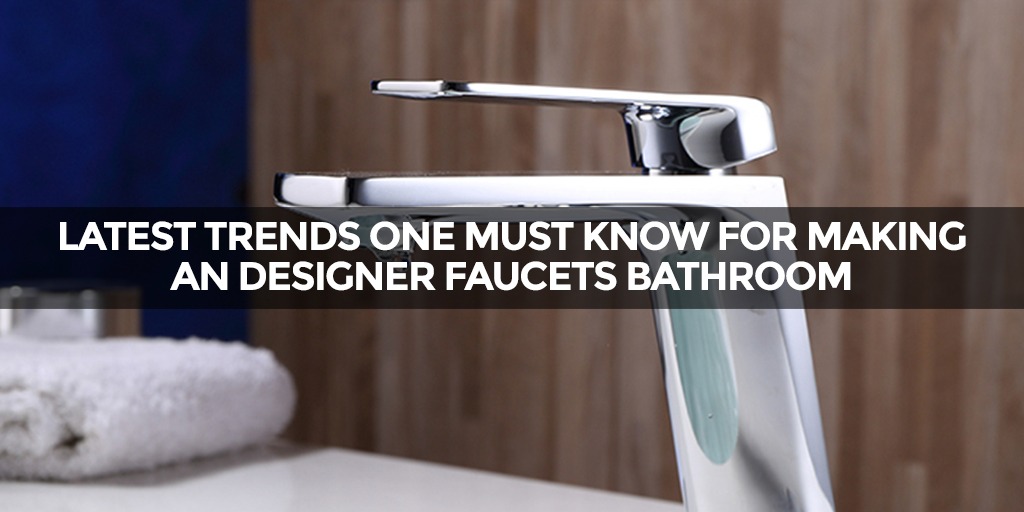 Latest Trends One Must Know For Making an Designer Faucets Bathroom