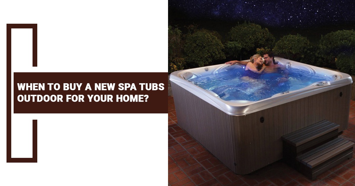 When to Buy a New Spa Tubs Outdoor For Your Home