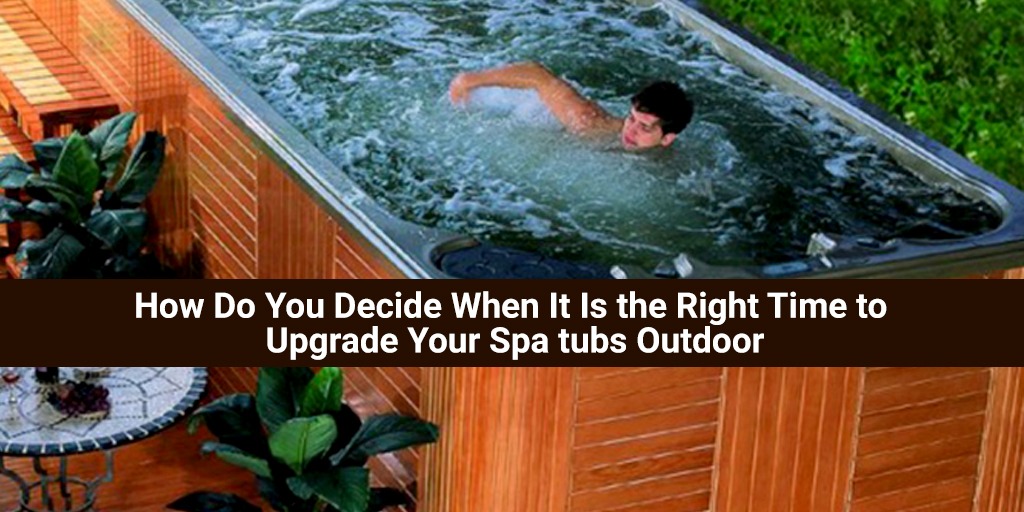 How Do You Decide When It Is the Right Time to Upgrade Your Spa tubs Outdoor