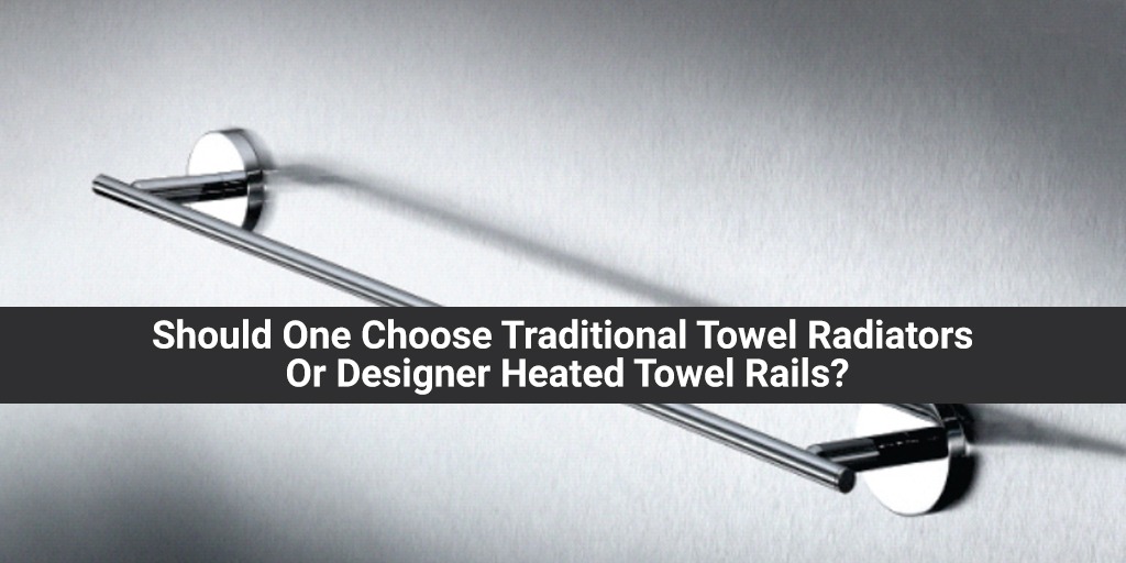 Should One Choose Traditional Towel Radiators Or Designer Heated Towel Rails?